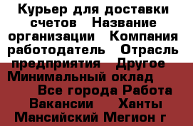 Курьер для доставки счетов › Название организации ­ Компания-работодатель › Отрасль предприятия ­ Другое › Минимальный оклад ­ 20 000 - Все города Работа » Вакансии   . Ханты-Мансийский,Мегион г.